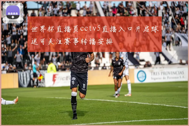 世界杯直播页cctv5直播入口开启球迷可关注赛事转播安排