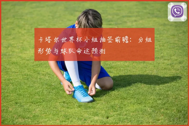 卡塔尔世界杯小组抽签前瞻：分组形势与球队命运预测