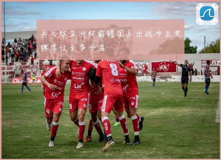 乒乓球亚洲杯前瞻国乒出战冲击奖牌席位竞争升温