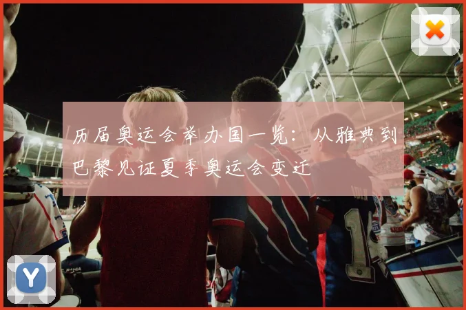历届奥运会举办国一览：从雅典到巴黎见证夏季奥运会变迁