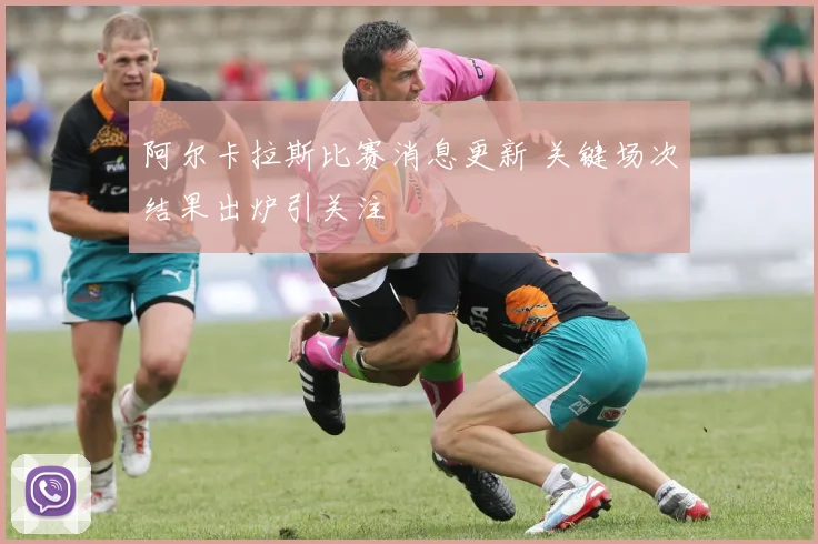 阿尔卡拉斯比赛消息更新 关键场次结果出炉引关注
