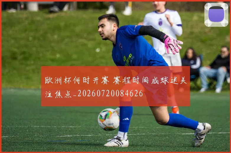欧洲杯何时开赛 赛程时间成球迷关注焦点_20260720084626