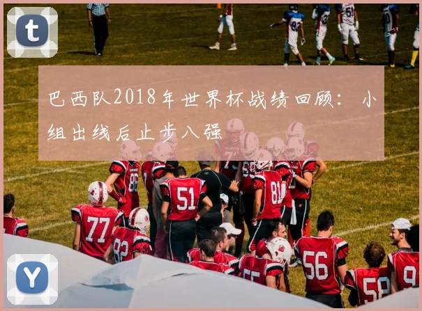 巴西队2018年世界杯战绩回顾：小组出线后止步八强