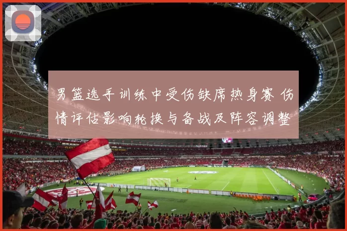 男篮选手训练中受伤缺席热身赛 伤情评估影响轮换与备战及阵容调整