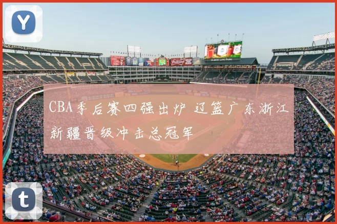 CBA季后赛四强出炉 辽篮广东浙江新疆晋级冲击总冠军