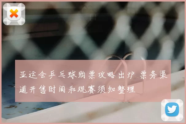 亚运会乒乓球购票攻略出炉 票务渠道开售时间和观赛须知整理