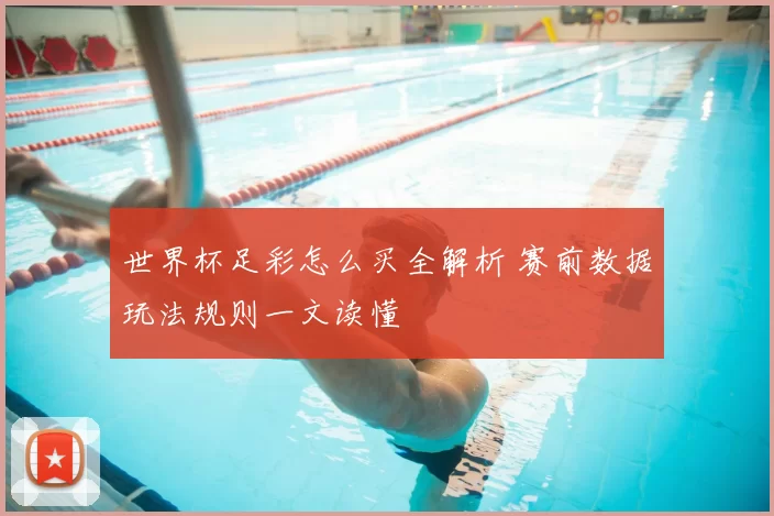 世界杯足彩怎么买全解析 赛前数据玩法规则一文读懂