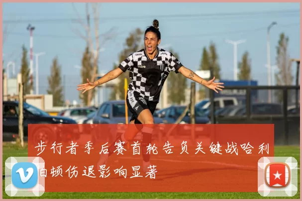 步行者季后赛首轮告负关键战哈利伯顿伤退影响显著