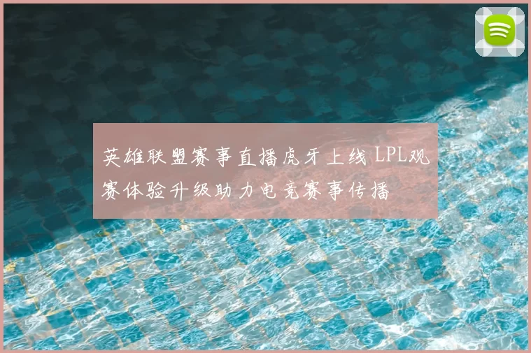 英雄联盟赛事直播虎牙上线 LPL观赛体验升级助力电竞赛事传播