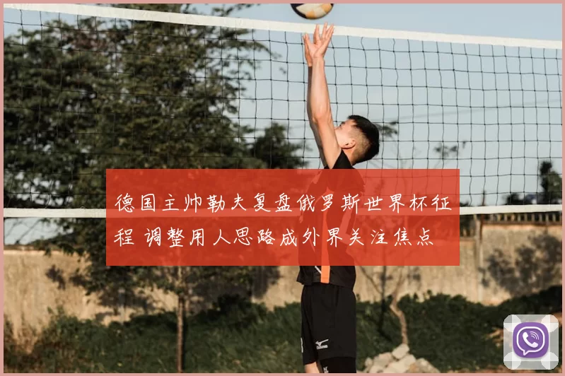 德国主帅勒夫复盘俄罗斯世界杯征程 调整用人思路成外界关注焦点