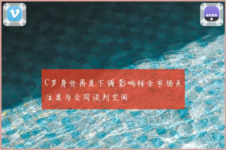 C罗身价再度下调 影响转会市场关注度与合同谈判空间