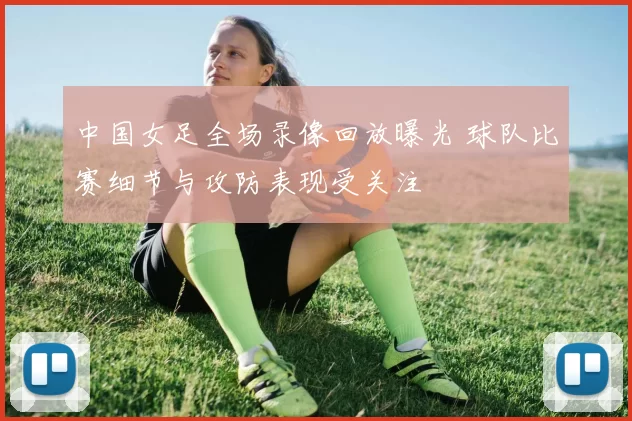 中国女足全场录像回放曝光 球队比赛细节与攻防表现受关注