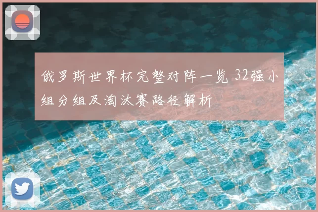 俄罗斯世界杯完整对阵一览 32强小组分组及淘汰赛路径解析