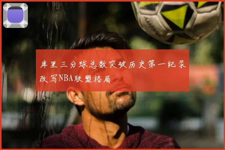库里三分球总数突破历史第一纪录改写NBA联盟格局