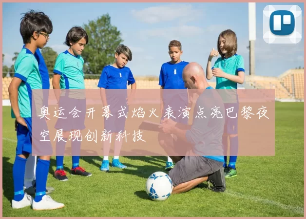 奥运会开幕式焰火表演点亮巴黎夜空展现创新科技