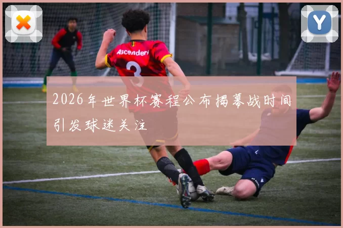 2026年世界杯赛程公布揭幕战时间引发球迷关注