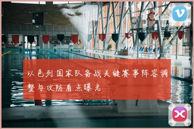 以色列国家队备战关键赛事阵容调整与攻防看点曝光