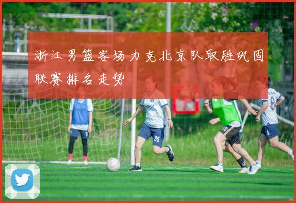 浙江男篮客场力克北京队取胜巩固联赛排名走势