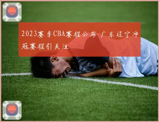 2023赛季CBA赛程公布 广东辽宁冲冠赛程引关注