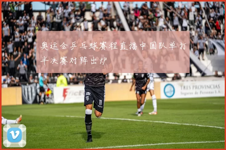 奥运会乒乓球赛程直播中国队单打半决赛对阵出炉