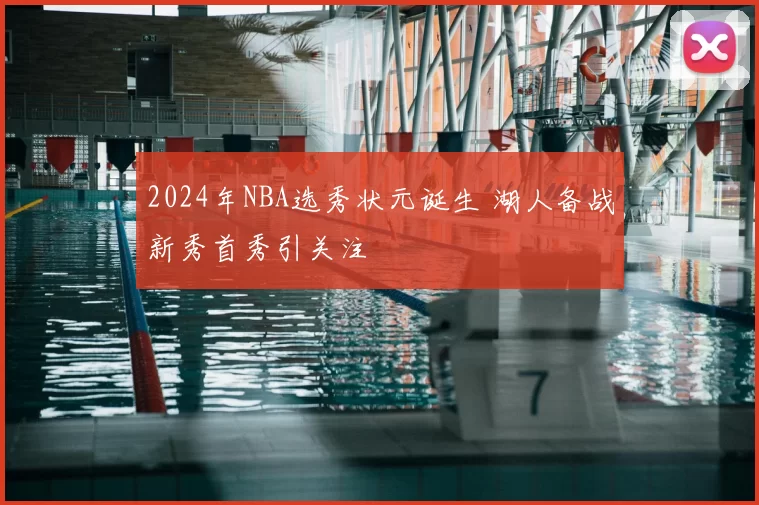 2024年NBA选秀状元诞生 湖人备战新秀首秀引关注