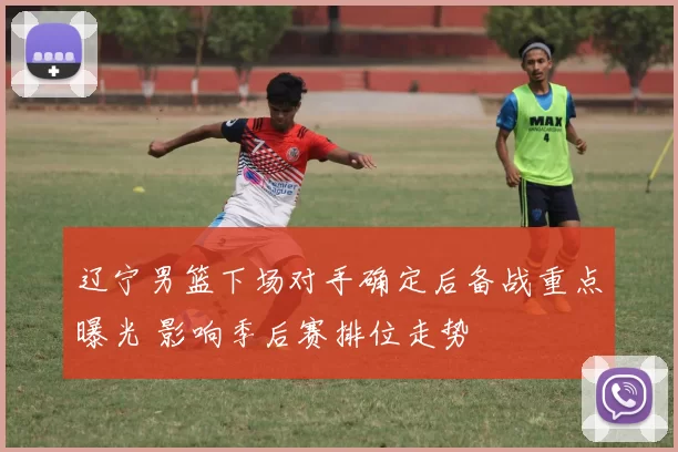 辽宁男篮下场对手确定后备战重点曝光 影响季后赛排位走势