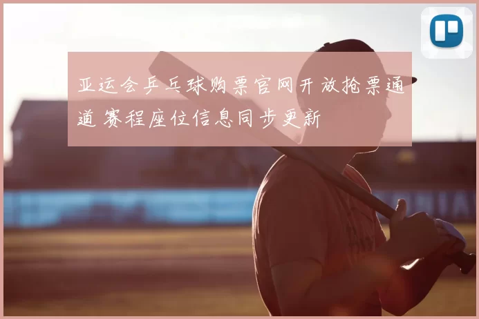 亚运会乒乓球购票官网开放抢票通道 赛程座位信息同步更新