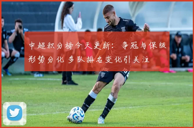 中超积分榜今天更新：争冠与保级形势分化 多队排名变化引关注
