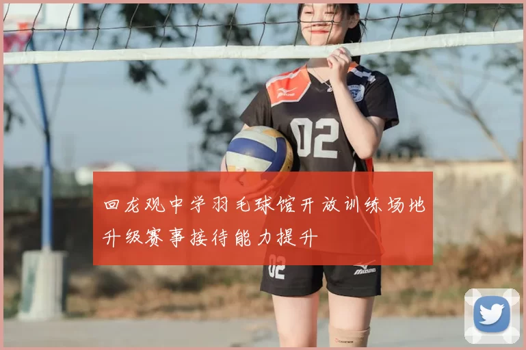 回龙观中学羽毛球馆开放训练场地升级赛事接待能力提升