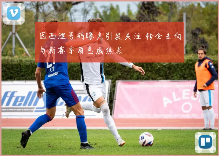 因西涅号码曝光引发关注 转会去向与新赛季角色成焦点