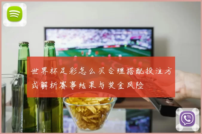 世界杯足彩怎么买合理搭配投注方式解析赛事结果与奖金风险