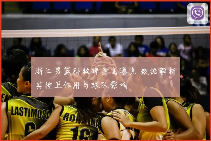 浙江男篮孙铭辉身高曝光 数据解析其控卫作用与球队影响