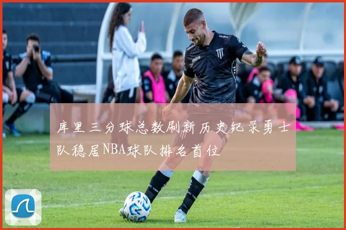 库里三分球总数刷新历史纪录勇士队稳居NBA球队排名首位