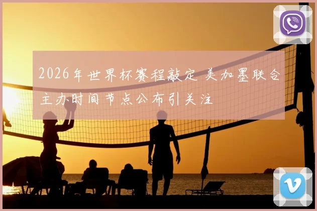 2026年世界杯赛程敲定 美加墨联合主办时间节点公布引关注