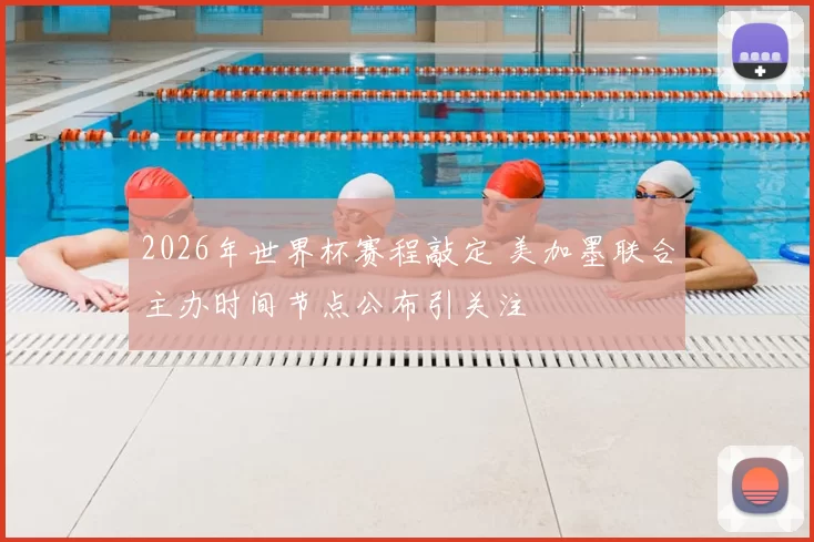 2026年世界杯赛程敲定 美加墨联合主办时间节点公布引关注