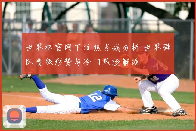 世界杯官网下注焦点战分析 世界强队晋级形势与冷门风险解读