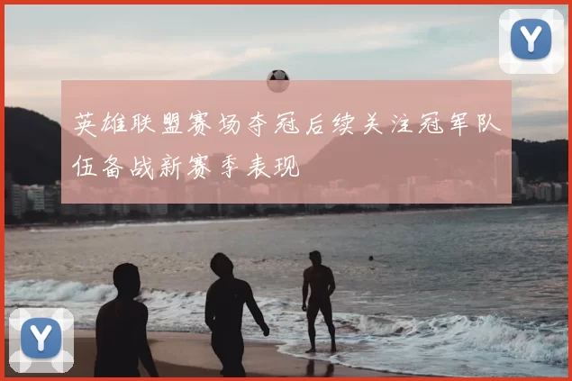 英雄联盟赛场夺冠后续关注冠军队伍备战新赛季表现