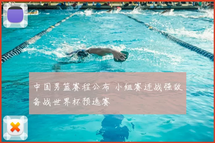 中国男篮赛程公布 小组赛连战强敌备战世界杯预选赛