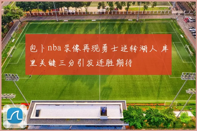 包卜nba录像再现勇士逆转湖人 库里关键三分引发连胜期待