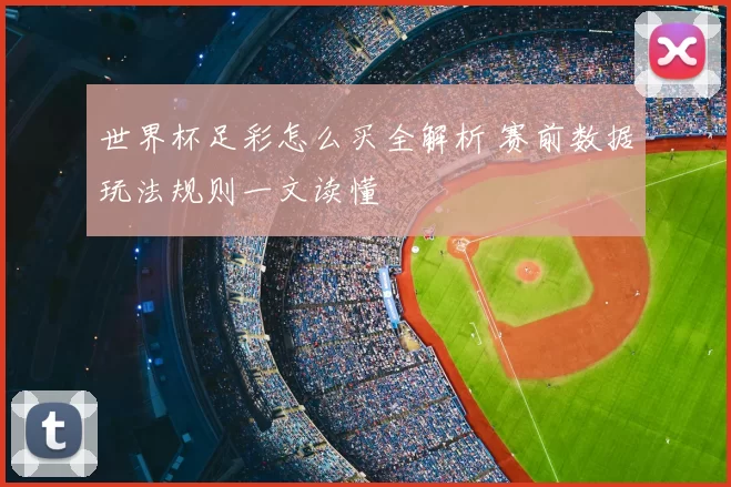 世界杯足彩怎么买全解析 赛前数据玩法规则一文读懂