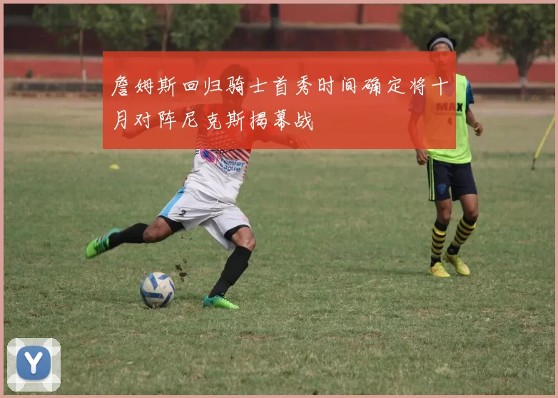 詹姆斯回归骑士首秀时间确定将十月对阵尼克斯揭幕战