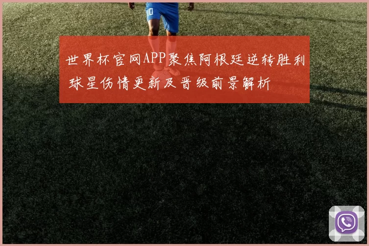 世界杯官网APP聚焦阿根廷逆转胜利 球星伤情更新及晋级前景解析