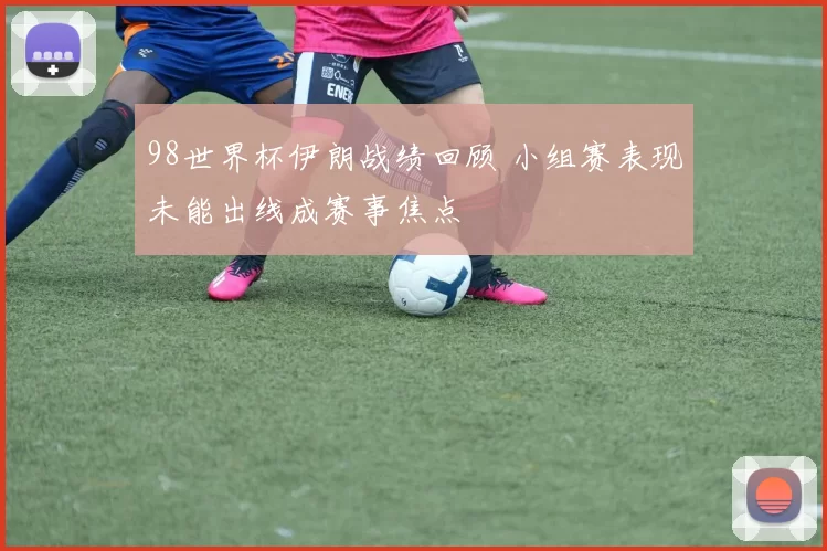 98世界杯伊朗战绩回顾 小组赛表现未能出线成赛事焦点