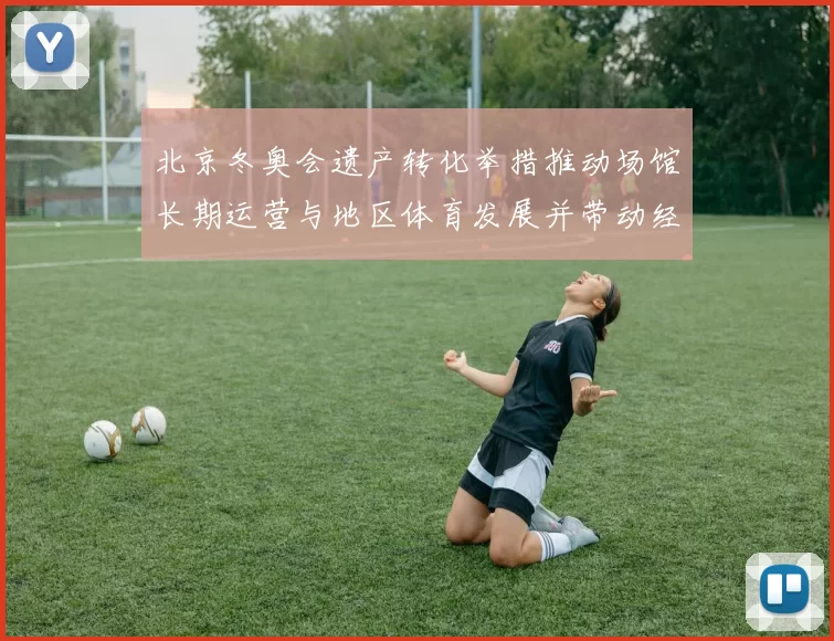 北京冬奥会遗产转化举措推动场馆长期运营与地区体育发展并带动经济