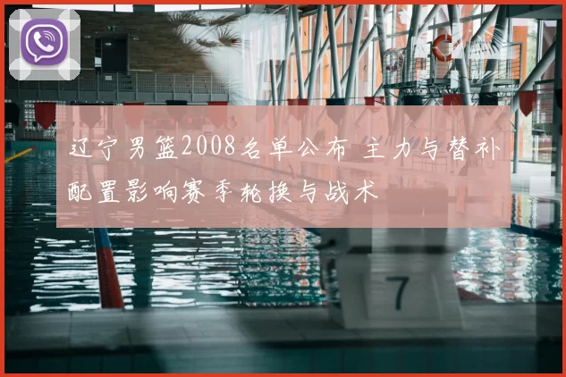 辽宁男篮2008名单公布 主力与替补配置影响赛季轮换与战术