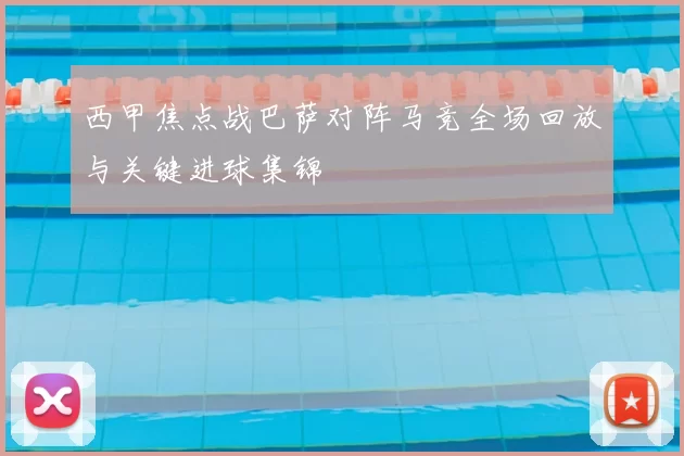 西甲焦点战巴萨对阵马竞全场回放与关键进球集锦