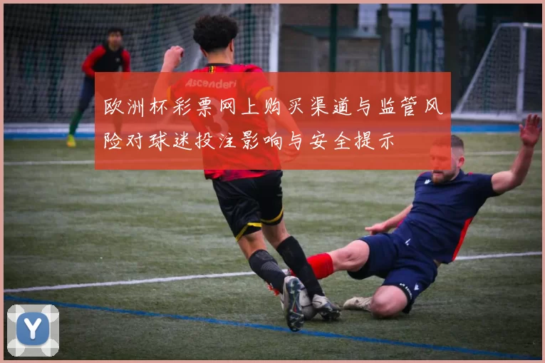 欧洲杯彩票网上购买渠道与监管风险对球迷投注影响与安全提示