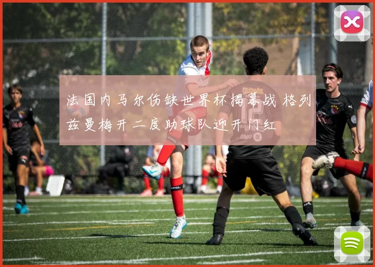 法国内马尔伤缺世界杯揭幕战 格列兹曼梅开二度助球队迎开门红
