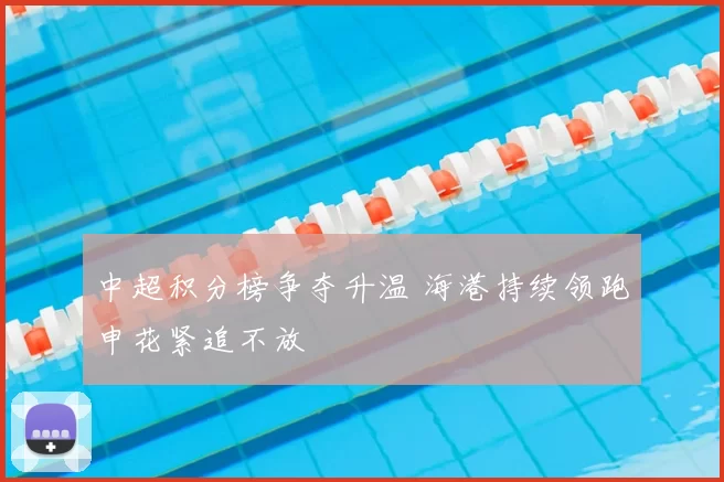 中超积分榜争夺升温 海港持续领跑申花紧追不放