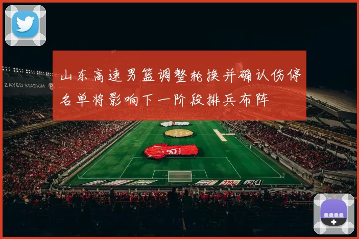 山东高速男篮调整轮换并确认伤停名单将影响下一阶段排兵布阵